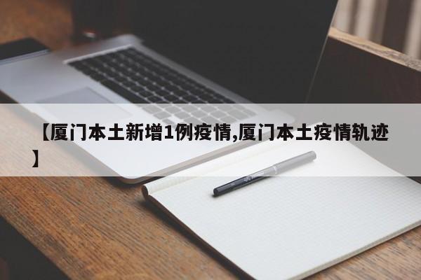 【厦门本土新增1例疫情,厦门本土疫情轨迹】