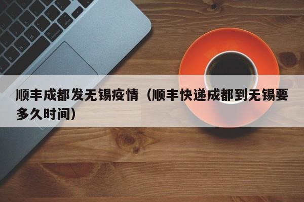 顺丰成都发无锡疫情（顺丰快递成都到无锡要多久时间）