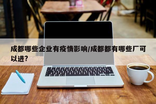 成都哪些企业有疫情影响／成都都有哪些厂可以进？