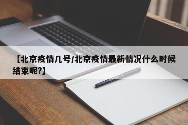 【北京疫情几号／北京疫情最新情况什么时候结束呢？】