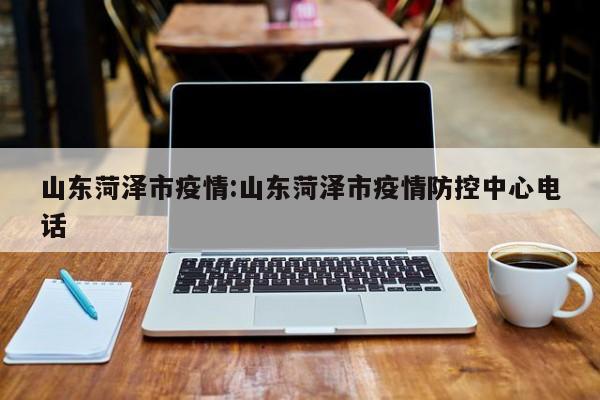 山东菏泽市疫情：山东菏泽市疫情防控中心电话