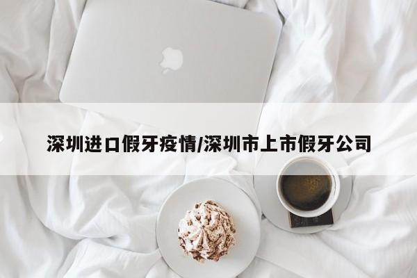 深圳进口假牙疫情／深圳市上市假牙公司