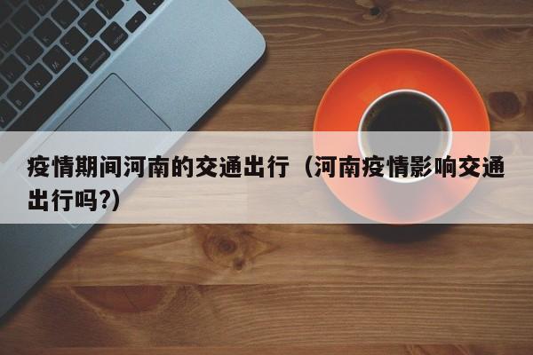 疫情期间河南的交通出行（河南疫情影响交通出行吗？）