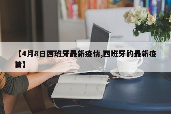 【4月8日西班牙最新疫情,西班牙的最新疫情】
