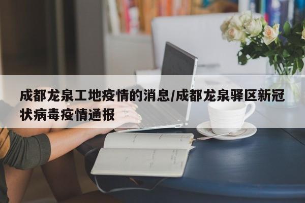 成都龙泉工地疫情的消息／成都龙泉驿区新冠状病毒疫情通报