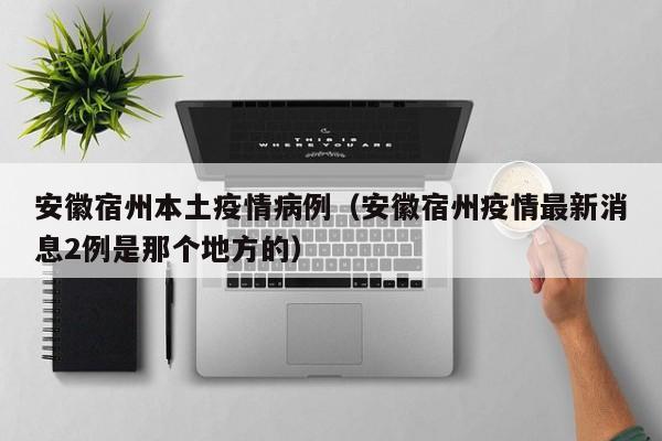 安徽宿州本土疫情病例（安徽宿州疫情最新消息2例是那个地方的）