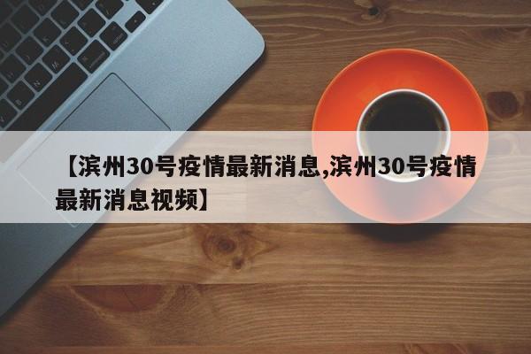 【滨州30号疫情最新消息,滨州30号疫情最新消息视频】