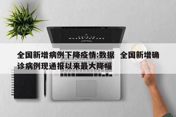 全国新增病例下降疫情：数据  全国新增确诊病例现通报以来最大降幅