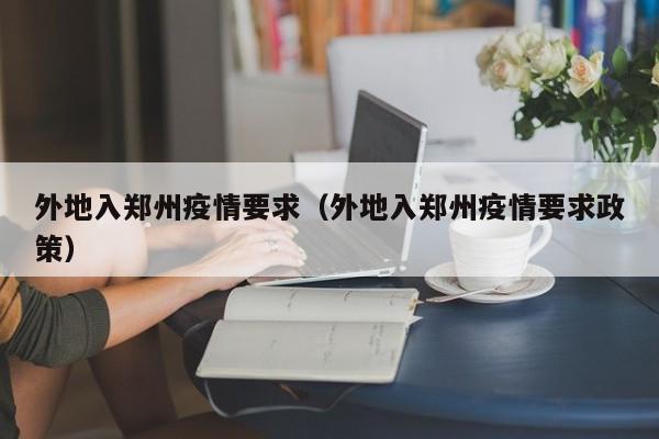 外地入郑州疫情要求（外地入郑州疫情要求政策）