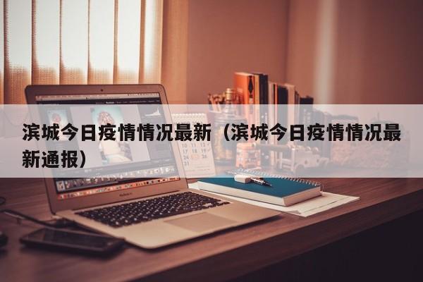 滨城今日疫情情况最新（滨城今日疫情情况最新通报）