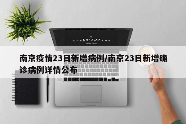 南京疫情23日新增病例／南京23日新增确诊病例详情公布
