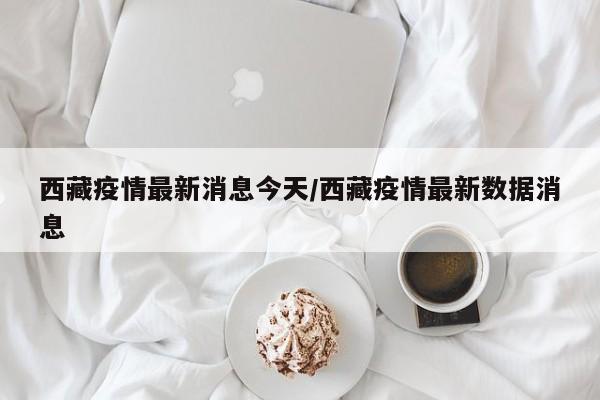 西藏疫情最新消息今天／西藏疫情最新数据消息