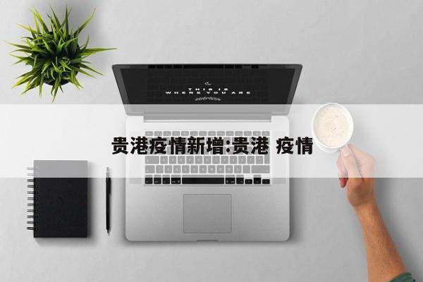 贵港疫情新增：贵港 疫情
