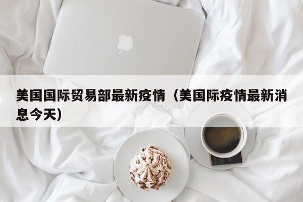 美国国际贸易部最新疫情（美国际疫情最新消息今天）