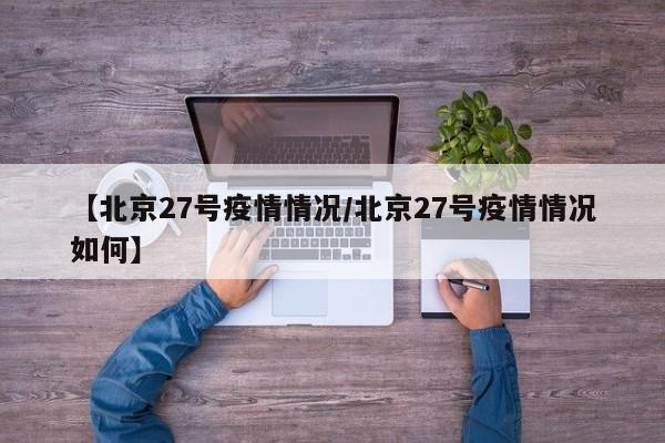【北京27号疫情情况／北京27号疫情情况如何】