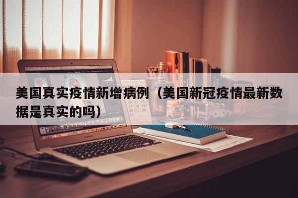美国真实疫情新增病例（美国新冠疫情最新数据是真实的吗）