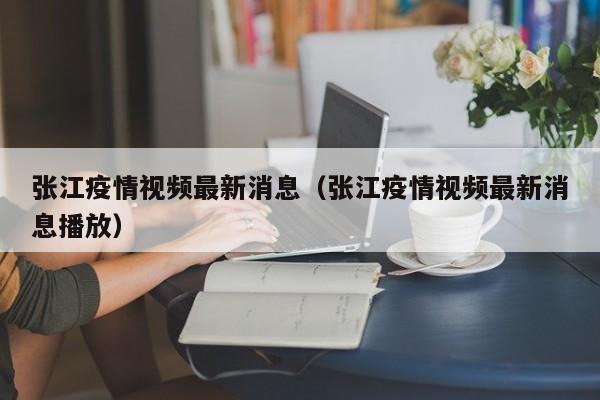 张江疫情视频最新消息（张江疫情视频最新消息播放）