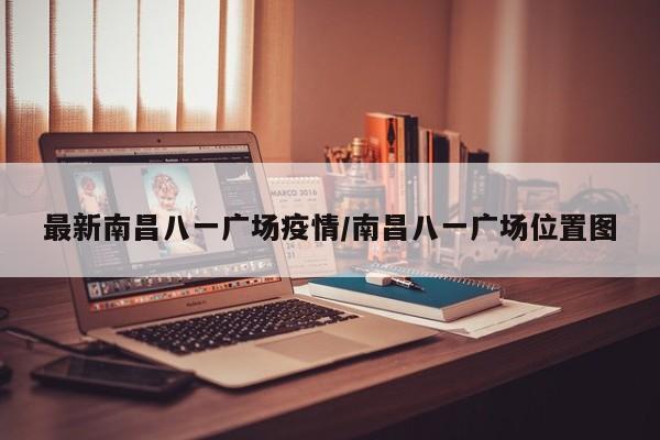最新南昌八一广场疫情／南昌八一广场位置图