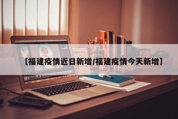 【福建疫情近日新增／福建疫情今天新增】