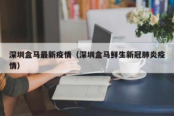 深圳盒马最新疫情（深圳盒马鲜生新冠肺炎疫情）