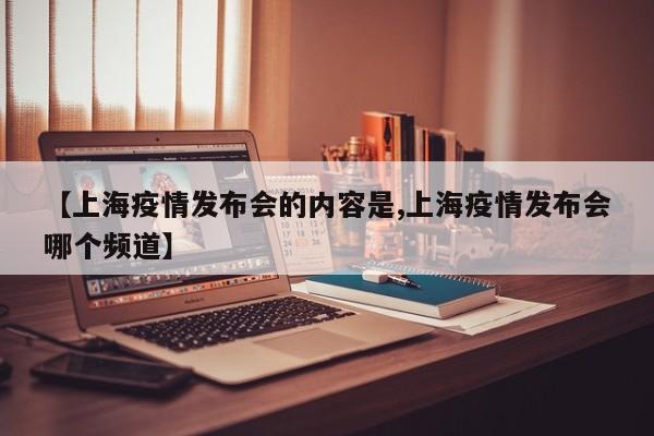 【上海疫情发布会的内容是,上海疫情发布会哪个频道】
