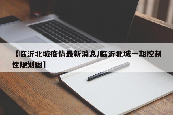 【临沂北城疫情最新消息／临沂北城一期控制性规划图】