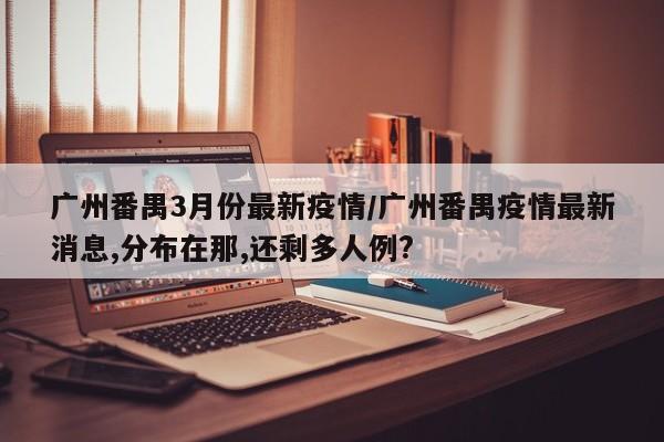 广州番禺3月份最新疫情／广州番禺疫情最新消息,分布在那,还剩多人例？