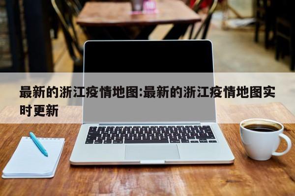 最新的浙江疫情地图：最新的浙江疫情地图实时更新