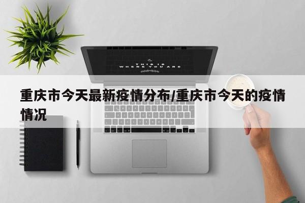 重庆市今天最新疫情分布／重庆市今天的疫情情况