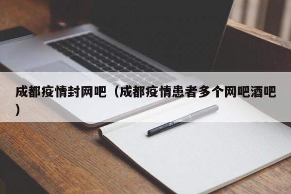 成都疫情封网吧（成都疫情患者多个网吧酒吧）