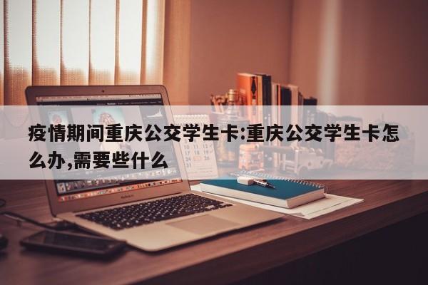疫情期间重庆公交学生卡：重庆公交学生卡怎么办,需要些什么