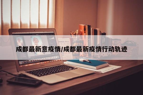 成都最新意疫情／成都最新疫情行动轨迹