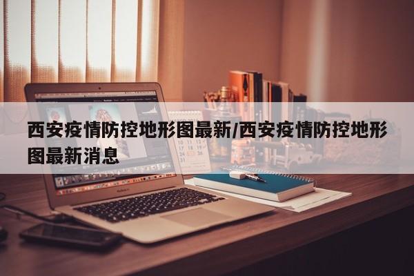 西安疫情防控地形图最新／西安疫情防控地形图最新消息