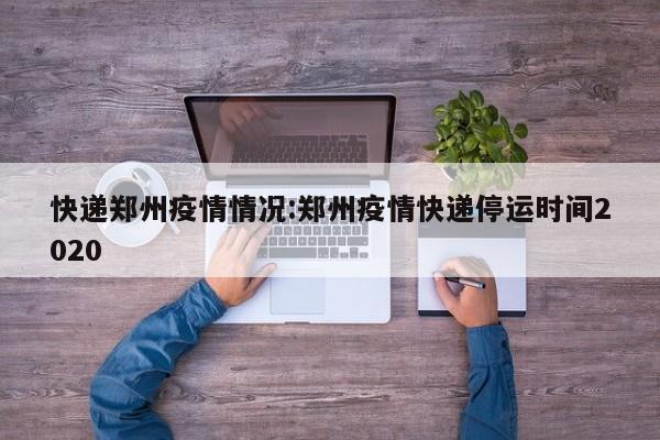 快递郑州疫情情况：郑州疫情快递停运时间2020