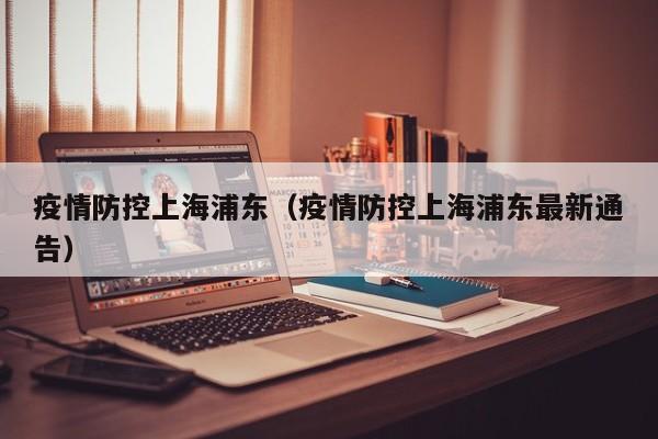 疫情防控上海浦东（疫情防控上海浦东最新通告）