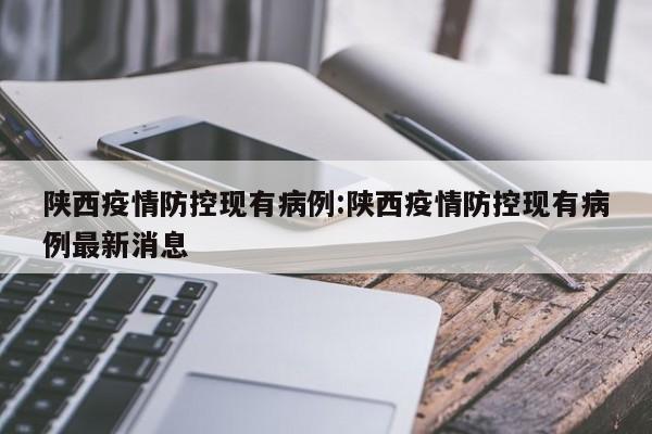 陕西疫情防控现有病例：陕西疫情防控现有病例最新消息
