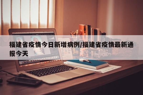 福建省疫情今日新增病例／福建省疫情最新通报今天