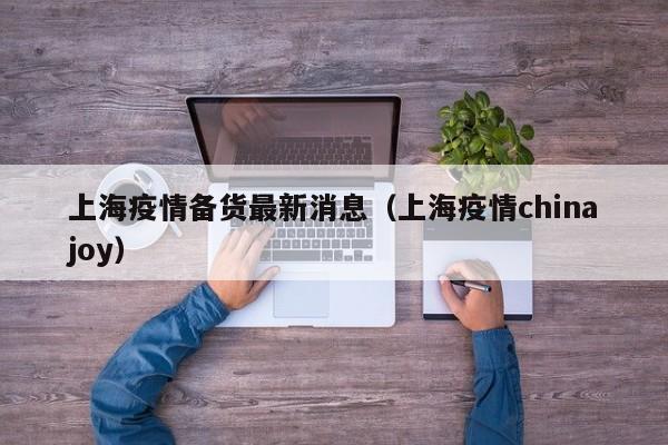 上海疫情备货最新消息（上海疫情chinajoy）