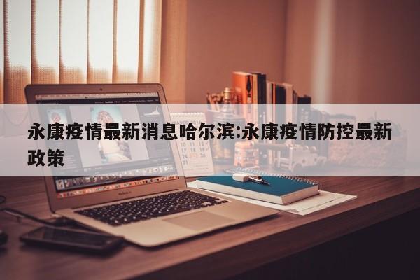永康疫情最新消息哈尔滨：永康疫情防控最新政策