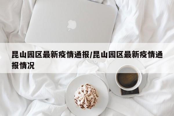 昆山园区最新疫情通报／昆山园区最新疫情通报情况