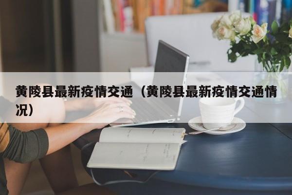 黄陵县最新疫情交通（黄陵县最新疫情交通情况）