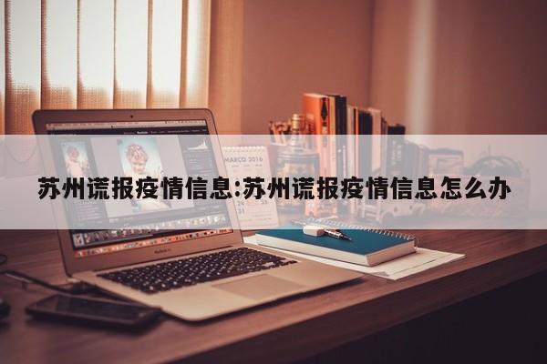 苏州谎报疫情信息：苏州谎报疫情信息怎么办