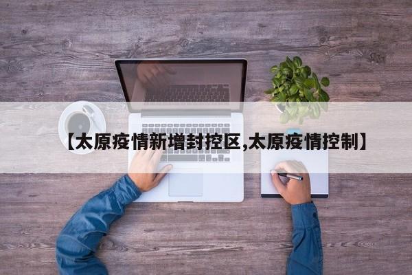 【太原疫情新增封控区,太原疫情控制】