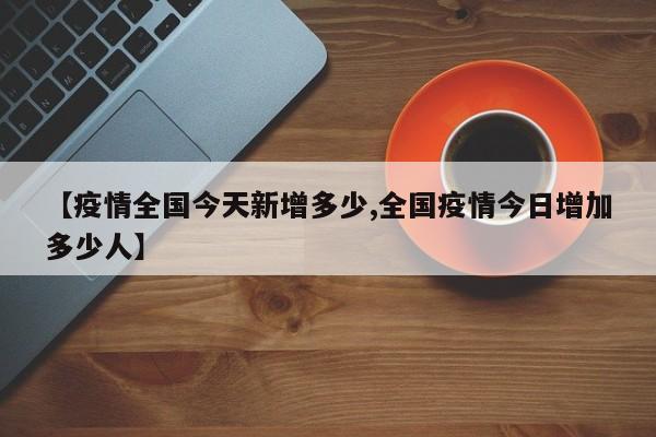 【疫情全国今天新增多少,全国疫情今日增加多少人】