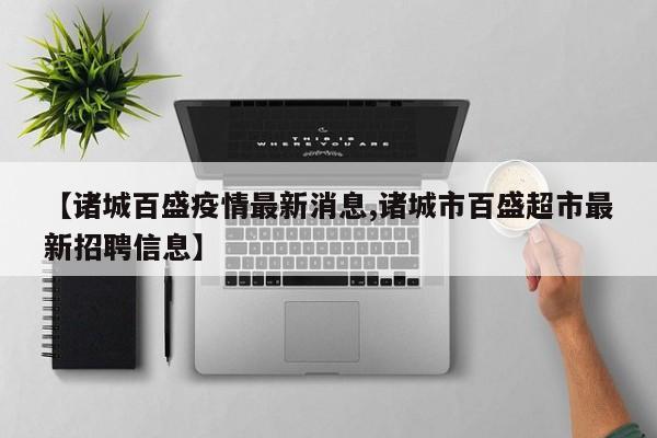 【诸城百盛疫情最新消息,诸城市百盛超市最新招聘信息】