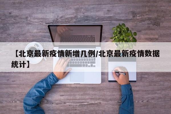 【北京最新疫情新增几例／北京最新疫情数据统计】