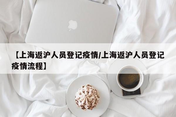 【上海返沪人员登记疫情／上海返沪人员登记疫情流程】