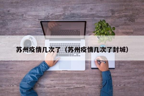 苏州疫情几次了（苏州疫情几次了封城）