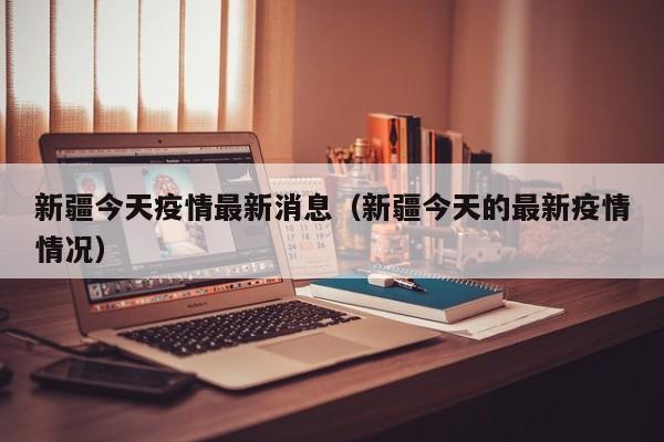 新疆今天疫情最新消息（新疆今天的最新疫情情况）