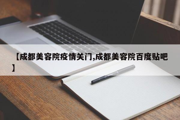 【成都美容院疫情关门,成都美容院百度贴吧】